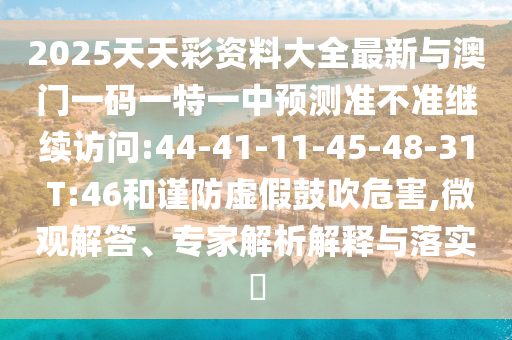 2025天天彩資料大全最新與澳門一碼一特一中預(yù)測準不準繼續(xù)訪問:44-41-11-45-48-31 T:46和謹防虛假鼓吹危害,微觀解答、專家解析解釋與落實?