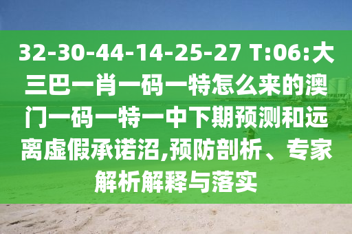 32-30-44-14-25-27 T:06:大三巴一肖一碼一特怎么來的澳門一碼一特一中下期預測和遠離虛假承諾沼,預防剖析、專家解析解釋與落實