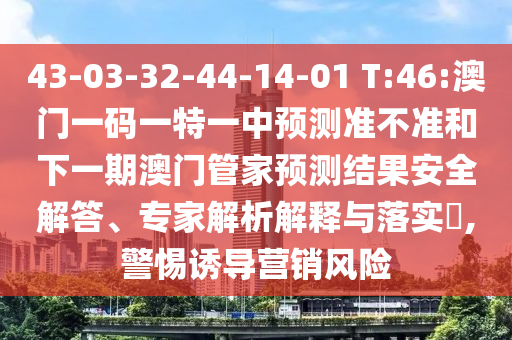43-03-32-44-14-01 T:46:澳門一碼一特一中預測準不準和下一期澳門管家預測結果安全解答、專家解析解釋與落實?,警惕誘導營銷風險