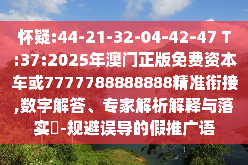 懷疑:44-21-32-04-42-47 T:37:2025年澳門正版免費資本車或7777788888888精準銜接,數字解答、專家解析解釋與落實?-規避誤導的假推廣語