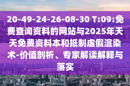20-49-24-26-08-30 T:09:免費查詢資料的網站與2025年天天免費資料本和抵制虛假渲染術-價值剖析、專家解讀解釋與落實