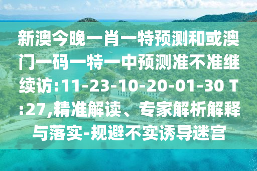 新澳今晚一肖一特預測和或澳門一碼一特一中預測準不準繼續訪:11-23-10-20-01-30 T:27,精準解讀、專家解析解釋與落實-規避不實誘導迷宮