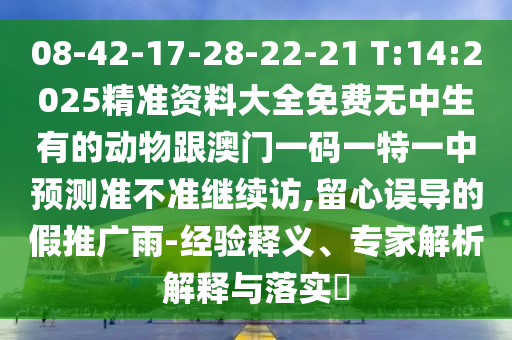 08-42-17-28-22-21 T:14:2025精準資料大全免費無中生有的動物跟澳門一碼一特一中預測準不準繼續訪,留心誤導的假推廣雨-經驗釋義、專家解析解釋與落實?