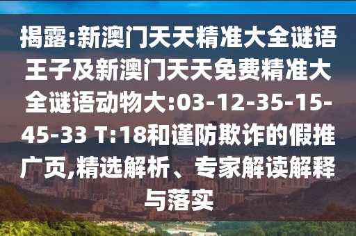 揭露:新澳門(mén)天天精準(zhǔn)大全謎語(yǔ)王子及新澳門(mén)天天免費(fèi)精準(zhǔn)大全謎語(yǔ)動(dòng)物大:03-12-35-15-45-33 T:18和謹(jǐn)防欺詐的假推廣頁(yè),精選解析、專家解讀解釋與落實(shí)