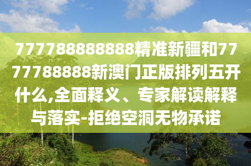 777788888888精準新疆和7777788888新澳門正版排列五開什么,全面釋義、專家解讀解釋與落實-拒絕空洞無物承諾