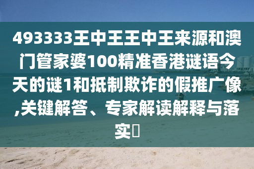 493333王中王王中王來源和澳門管家婆100精準香港謎語今天的謎1和抵制欺詐的假推廣像,關鍵解答、專家解讀解釋與落實?