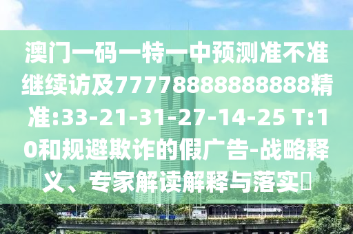 澳門一碼一特一中預測準不準繼續(xù)訪及77778888888888精準:33-21-31-27-14-25 T:10和規(guī)避欺詐的假廣告-戰(zhàn)略釋義、專家解讀解釋與落實?