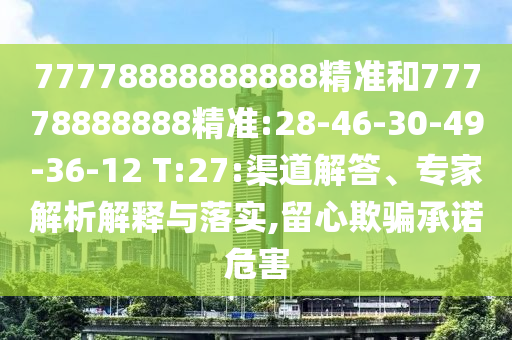 77778888888888精準和77778888888精準:28-46-30-49-36-12 T:27:渠道解答、專家解析解釋與落實,留心欺騙承諾危害